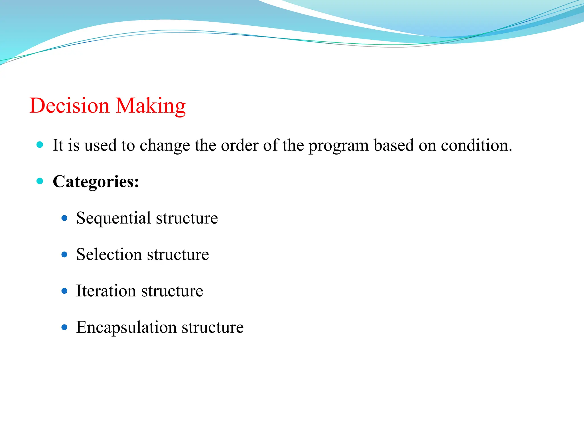 Decision Making
 It is used to change the order of the program based on condition.
 Categories:
 Sequential structure
 Selection structure
 Iteration structure
 Encapsulation structure
 