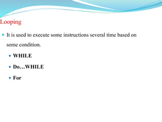 Looping
 It is used to execute some instructions several time based on
some condition.
 WHILE
 Do…WHILE
 For
 