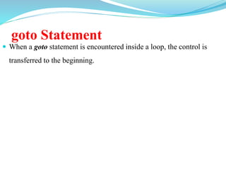 goto Statement
 When a goto statement is encountered inside a loop, the control is
transferred to the beginning.
 