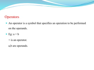 Operators
 An operator is a symbol that specifies an operation to be performed
on the operands.
 Eg: a + b
+ is an operator.
a,b are operands.
 