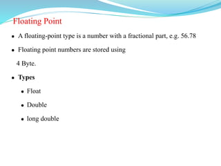 Floating Point
 A floating-point type is a number with a fractional part, e.g. 56.78
 Floating point numbers are stored using
4 Byte.
 Types
 Float
 Double
 long double
 