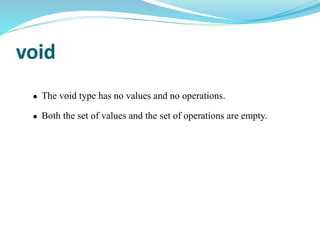 void
 The void type has no values and no operations.
 Both the set of values and the set of operations are empty.
 