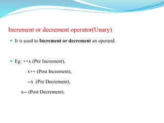 Increment or decrement operator(Unary)
 It is used to Increment or decrement an operand.
 Eg: ++x (Pre Increment),
x++ (Post Increment),
--x (Pre Decrement),
x-- (Post Decrement).
 