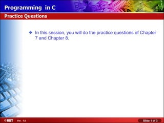Programming in C
Practice Questions


                In this session, you will do the practice questions of Chapter
                7 and Chapter 8.




     Ver. 1.0                                                          Slide 1 of 3
 