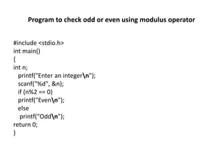 Program to check odd or even using modulus operator
#include <stdio.h>
int main()
{
int n;
printf("Enter an integern");
scanf("%d", &n);
if (n%2 == 0)
printf("Evenn");
else
printf("Oddn");
return 0;
}
 