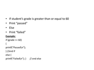 • If student’s grade is greater than or equal to 60
• Print “passed”
• Else
• Print “failed”
Example:
if (grade >= 60)
{
printf(“Passedn”);
} //end if
else {
printf(“Failedn”); } // end else
 