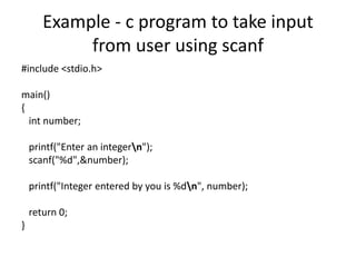 Example - c program to take input
from user using scanf
#include <stdio.h>
main()
{
int number;
printf("Enter an integern");
scanf("%d",&number);
printf("Integer entered by you is %dn", number);
return 0;
}
 