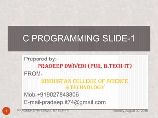 Prepared by:- PRADEEP DWIVEDI (pur. B.TECH-IT) FROM- HINDUSTAN COLLEGE OF SCIENCE &TECHNOLOGY Mob-+919027843806 E-mail-pradeep.it74@gmail.com C PROGRAMMING SLIDE-1 Monday, August 30, 2010 1 PRADEEP DWIVEDI(pur. B.TECH-IT) 