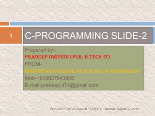 Prepared by:- PRADEEP DWIVEDI (pur. B.TECH-IT) FROM- HINDUSTAN COLLEGE OF SCIENCE &TECHNOLOGY Mob-+919027843806 E-mail-pradeep.it74@gmail.com C-PROGRAMMING SLIDE-2 Monday, August 30, 2010 1 PRADEEP DWIVEDI [pur.B.TECH-IT] 