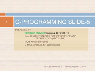 PREPARED BY- PRADEEP DWIVEDI(persuing  B.TECH-IT) 	from HINDUSTAN COLLEGE OF SCIENCE AND 			  TECHNOLOGY(MATHURA) 	MOB-+919027843806 	E-MAIL-pradeep.it74@gmail.com	 C-PROGRAMMING SLIDE-5 Wednesday, September 01, 2010 1 PRADEEP DWIVWDI 