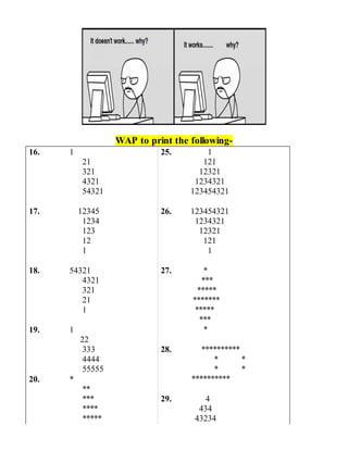 WAP to print the following-
16. 1
21
321
4321
54321
17. 12345
1234
123
12
1
18. 54321
4321
321
21
1
19. 1
22
333
4444
55555
20. *
**
***
****
*****
25. 1
121
12321
1234321
123454321
26. 123454321
1234321
12321
121
1
27. *
***
*****
*******
*****
***
*
28. **********
* *
* *
**********
29. 4
434
43234
 