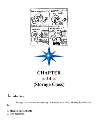 CHAPTER
∞ 14 ∞
(Storage Class)
Introduction-
Storage class decides the memory location of a variable. Memory location can
be –
1. Main Memory (RAM).
2. CPU registers.
 