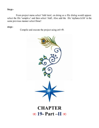 Step:-
From project menu select 'Add item', on doing so a file dialog would appear.
select the file 'sample.c' and then select 'Add', Also add the file 'myfuncs.h.lib' in the
same previous manner select Done!
step:-
Compile and execute the project using ctrl+f9.
CHAPTER
∞ 19- Part –II ∞
 