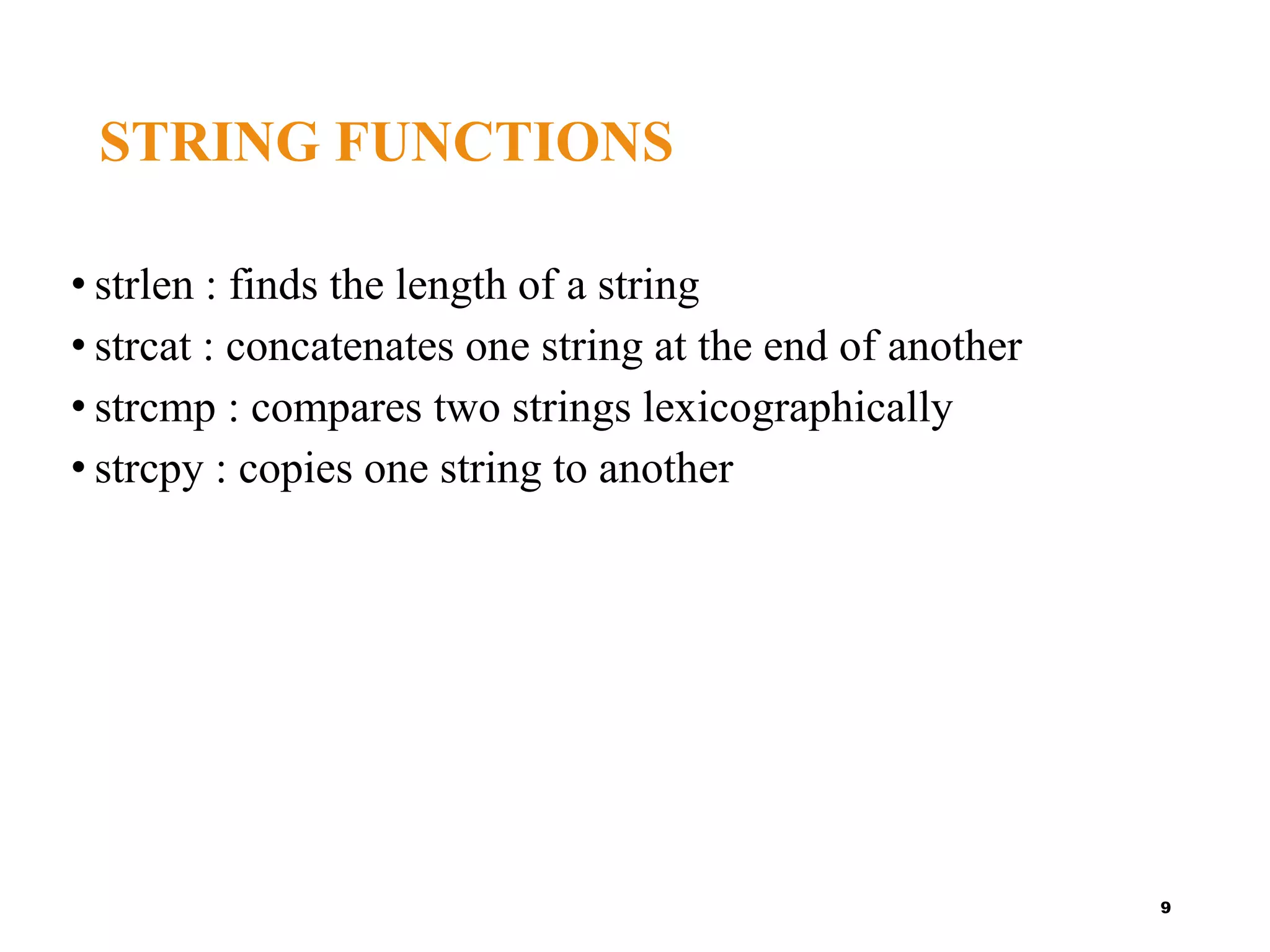 STRING FUNCTIONS
• strlen : finds the length of a string
• strcat : concatenates one string at the end of another
• strcmp : compares two strings lexicographically
• strcpy : copies one string to another
9
 