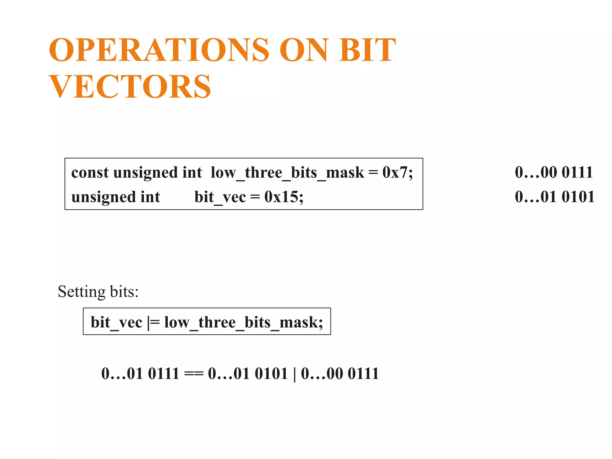 OPERATIONS ON BIT VECTORS const unsigned int low_three_bits_mask = 0x7; unsigned int bit_vec = 0x15; 0…00 0111 0…01 0101 bit_vec |= low_three_bits_mask; Setting bits: 0…01 0111 == 0…01 0101 | 0…00 0111 