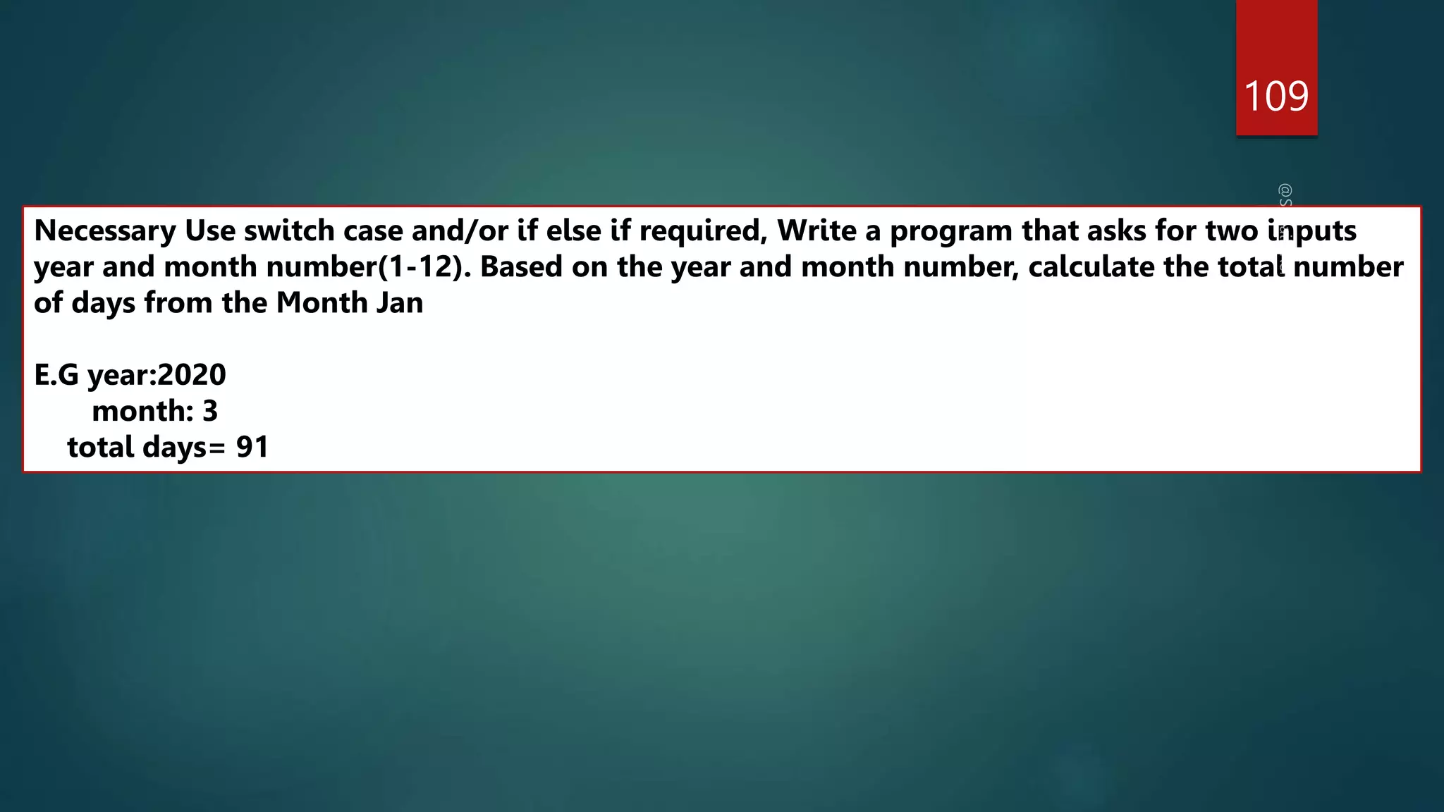 109
Necessary Use switch case and/or if else if required, Write a program that asks for two inputs
year and month number(1-12). Based on the year and month number, calculate the total number
of days from the Month Jan
E.G year:2020
month: 3
total days= 91
 