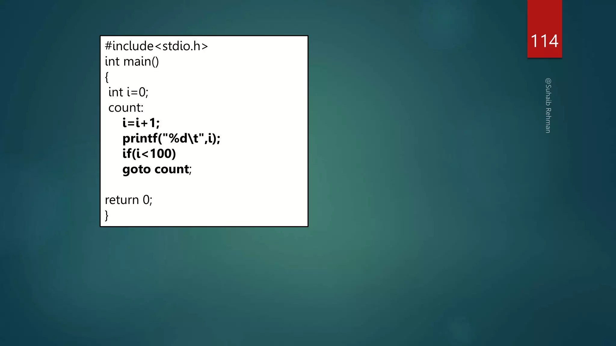 114
#include<stdio.h>
int main()
{
int i=0;
count:
i=i+1;
printf("%dt",i);
if(i<100)
goto count;
return 0;
}
 