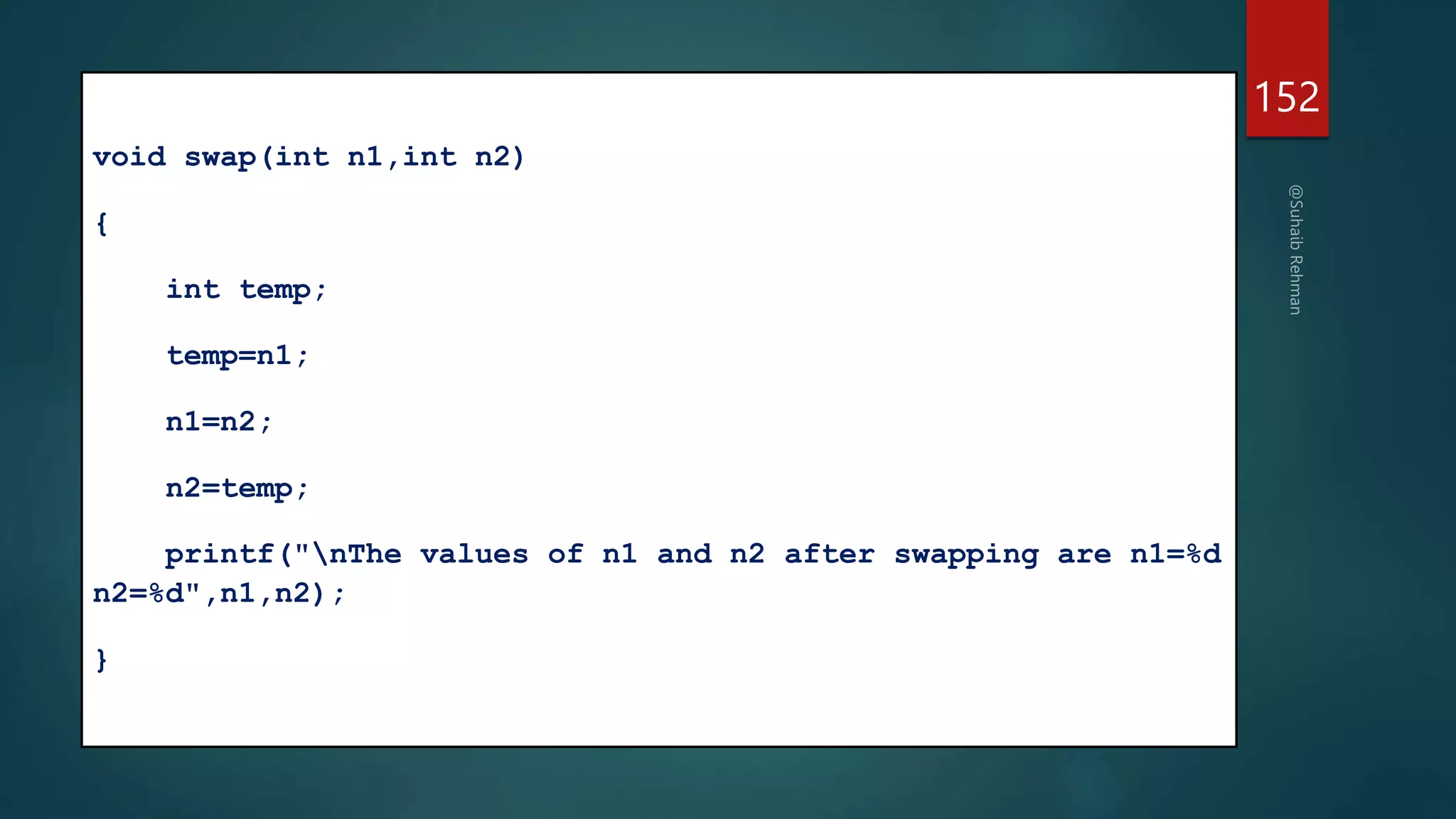 152
void swap(int n1,int n2)
{
int temp;
temp=n1;
n1=n2;
n2=temp;
printf("nThe values of n1 and n2 after swapping are n1=%d
n2=%d",n1,n2);
}
 