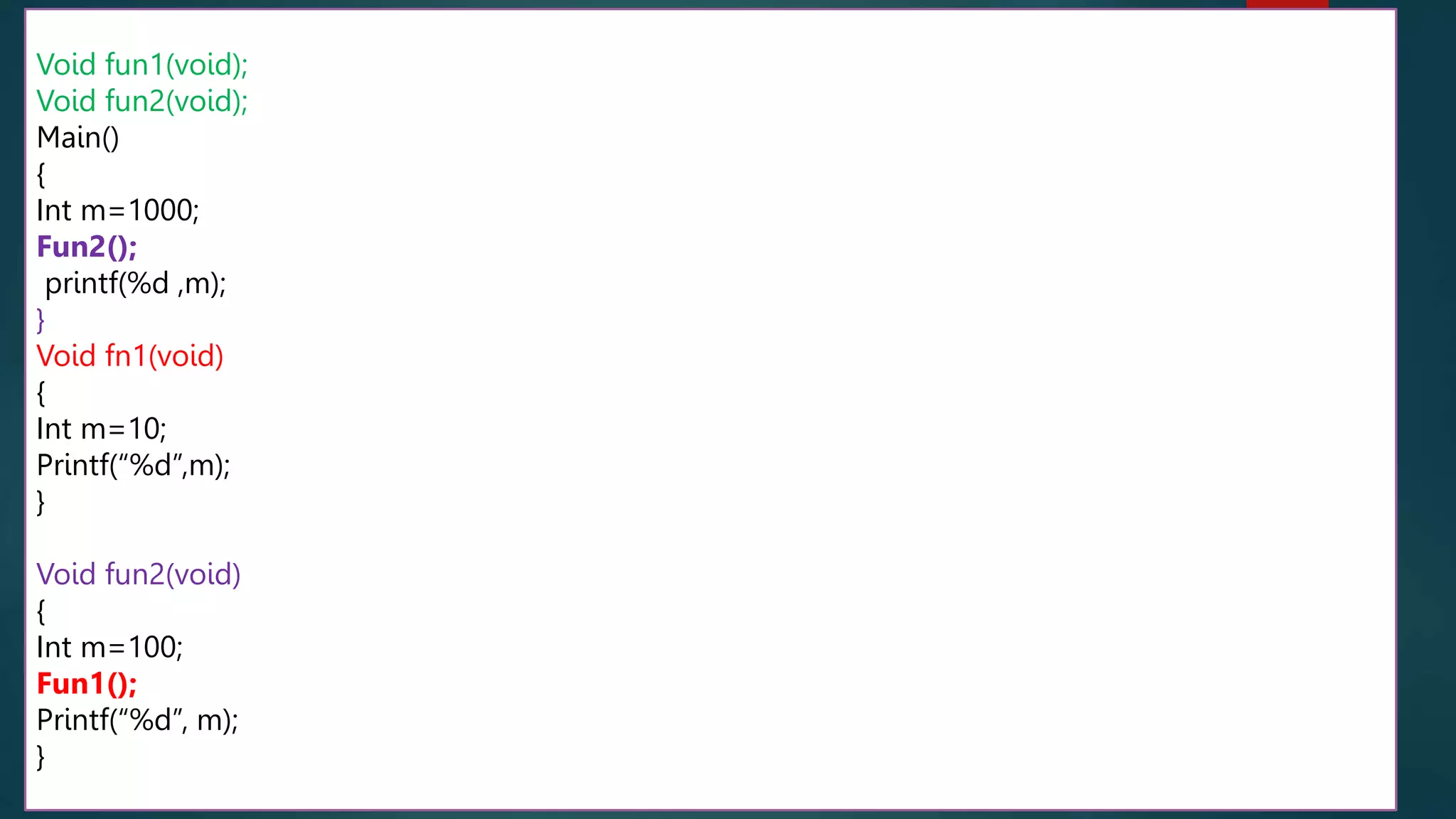 10
100
1000
160
Void fun1(void);
Void fun2(void);
Main()
{
Int m=1000;
Fun2();
printf(%d ,m);
}
Void fn1(void)
{
Int m=10;
Printf(“%d”,m);
}
Void fun2(void)
{
Int m=100;
Fun1();
Printf(“%d”, m);
}
 