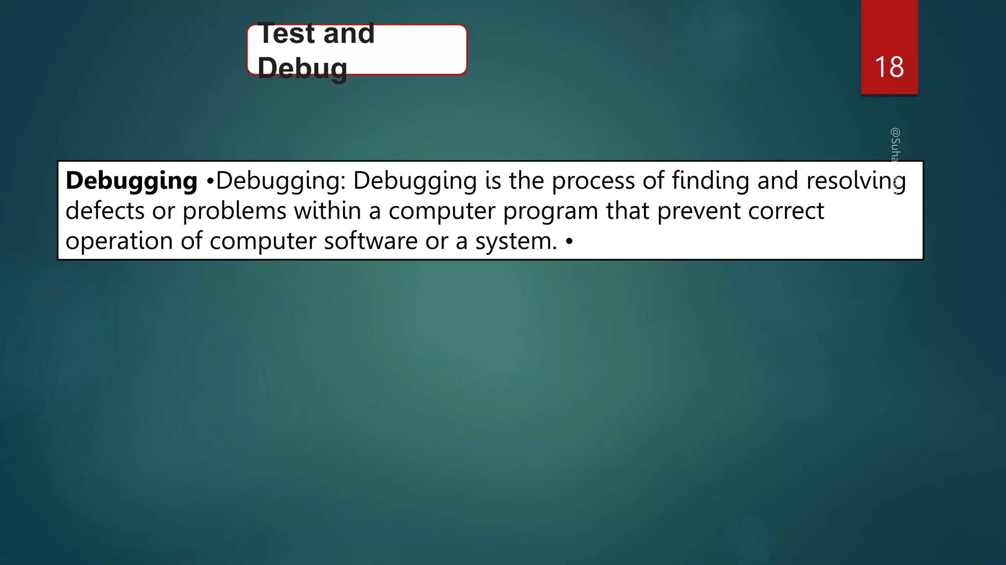 18
Test and
Debug
Debugging •Debugging: Debugging is the process of finding and resolving
defects or problems within a computer program that prevent correct
operation of computer software or a system. •
 