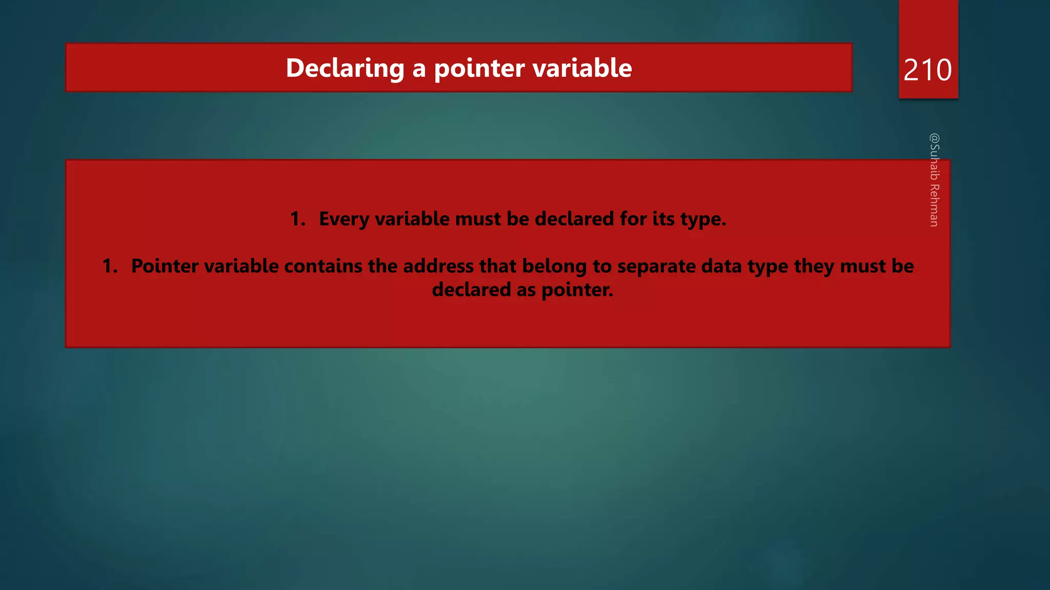 210
Declaring a pointer variable
1. Every variable must be declared for its type.
1. Pointer variable contains the address that belong to separate data type they must be
declared as pointer.
 