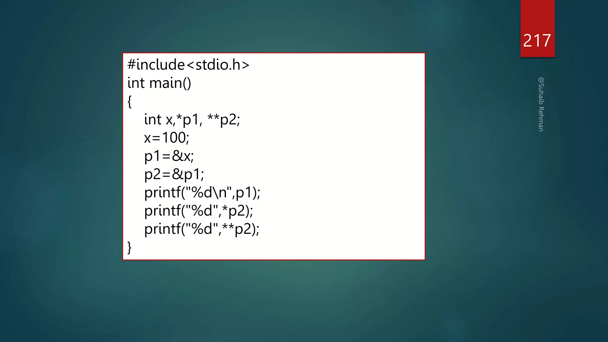 217
#include<stdio.h>
int main()
{
int x,*p1, **p2;
x=100;
p1=&x;
p2=&p1;
printf("%dn",p1);
printf("%d",*p2);
printf("%d",**p2);
}
 