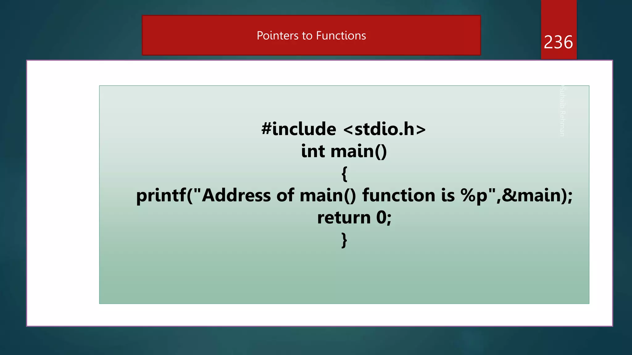 236
Pointers to Functions
#include <stdio.h>
int main()
{
printf("Address of main() function is %p",&main);
return 0;
}
 