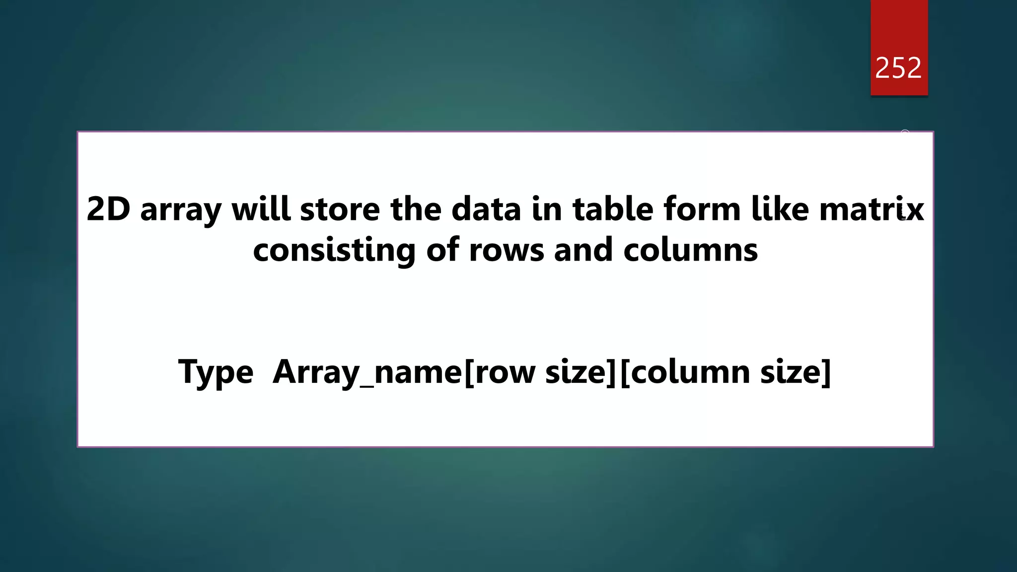 252
2D array will store the data in table form like matrix
consisting of rows and columns
Type Array_name[row size][column size]
 