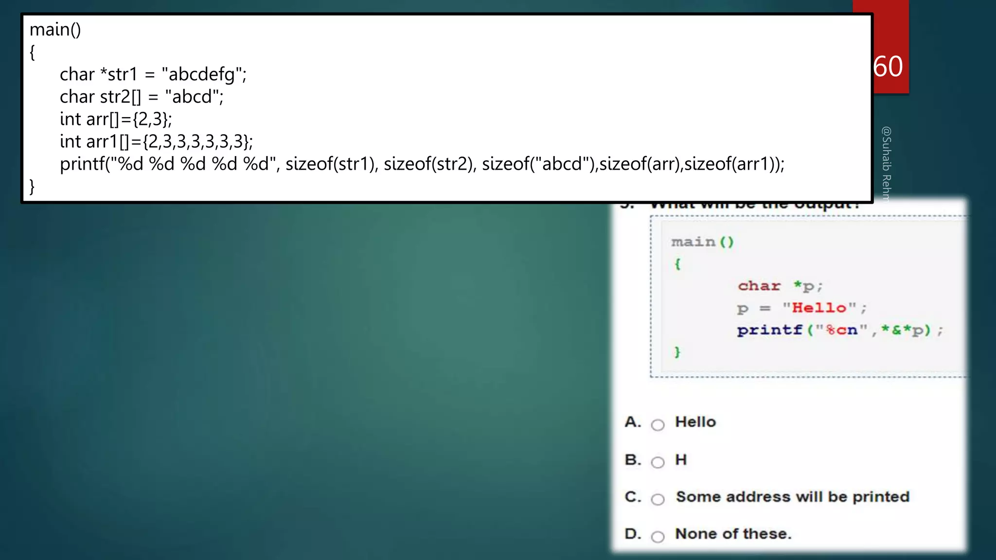 4 5 5 8 28
main()
{
char *str1 = "abcdefg";
char str2[] = "abcd";
int arr[]={2,3};
int arr1[]={2,3,3,3,3,3,3};
printf("%d %d %d %d %d", sizeof(str1), sizeof(str2), sizeof("abcd"),sizeof(arr),sizeof(arr1));
}
260
 
