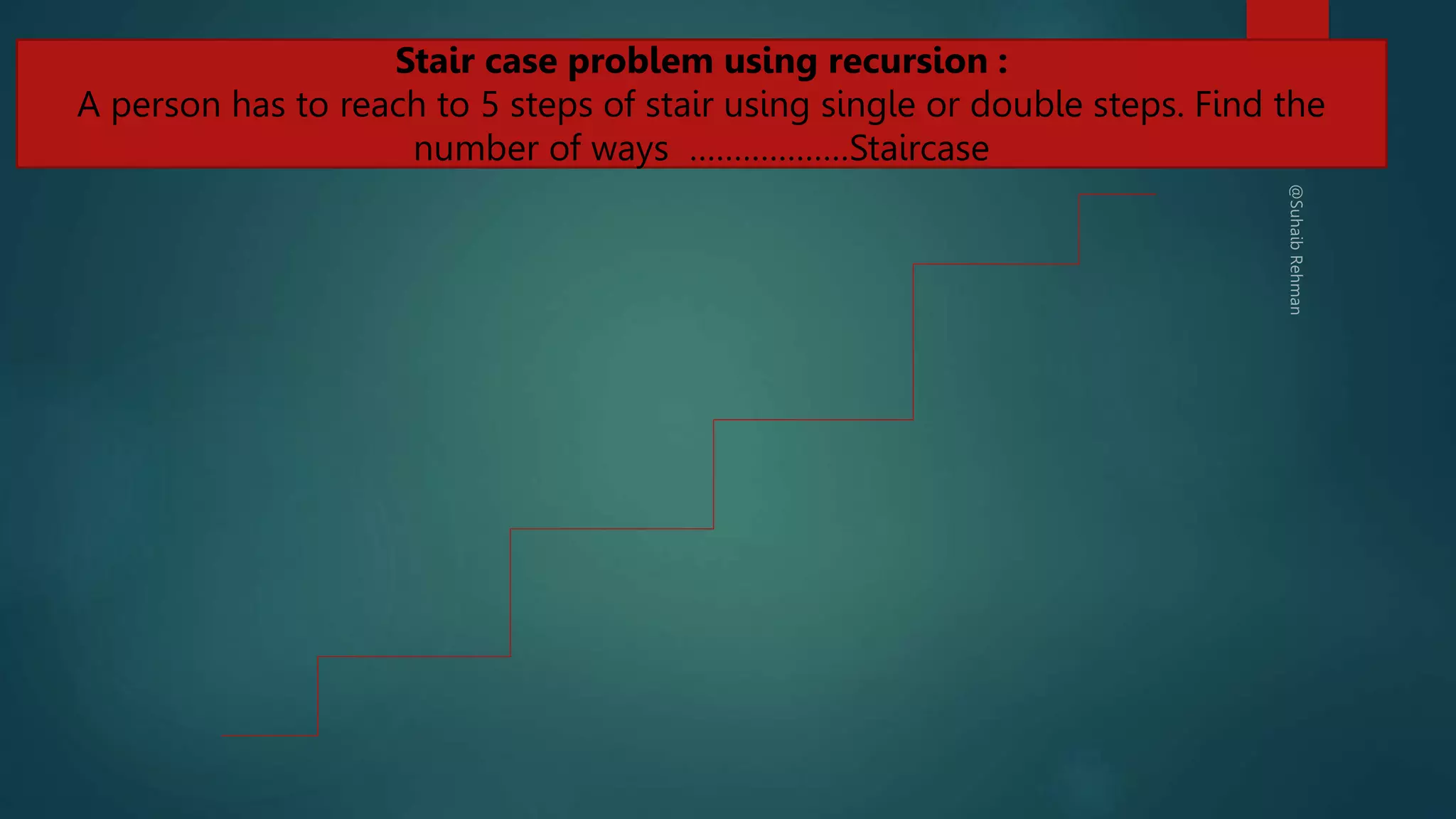 286
Stair case problem using recursion :
A person has to reach to 5 steps of stair using single or double steps. Find the
number of ways ………………Staircase
 