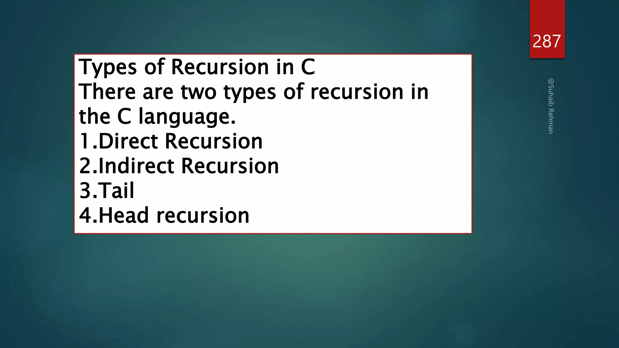 287
Types of Recursion in C
There are two types of recursion in
the C language.
1.Direct Recursion
2.Indirect Recursion
3.Tail
4.Head recursion
 