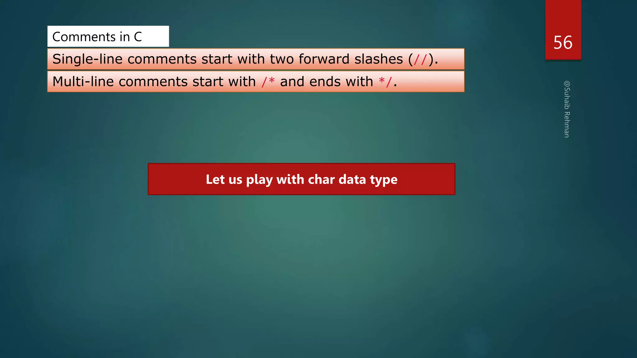 56
Comments in C
Single-line comments start with two forward slashes (//).
Multi-line comments start with /* and ends with */.
Let us play with char data type
 