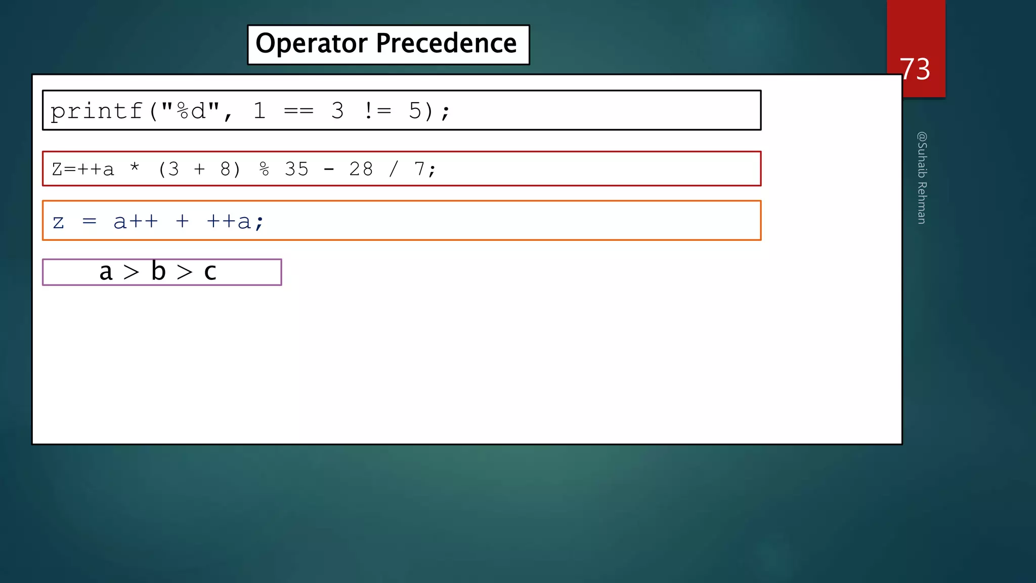 73
printf("%d", 1 == 3 != 5);
Operator Precedence
Z=++a * (3 + 8) % 35 - 28 / 7;
z = a++ + ++a;
a > b > c
 