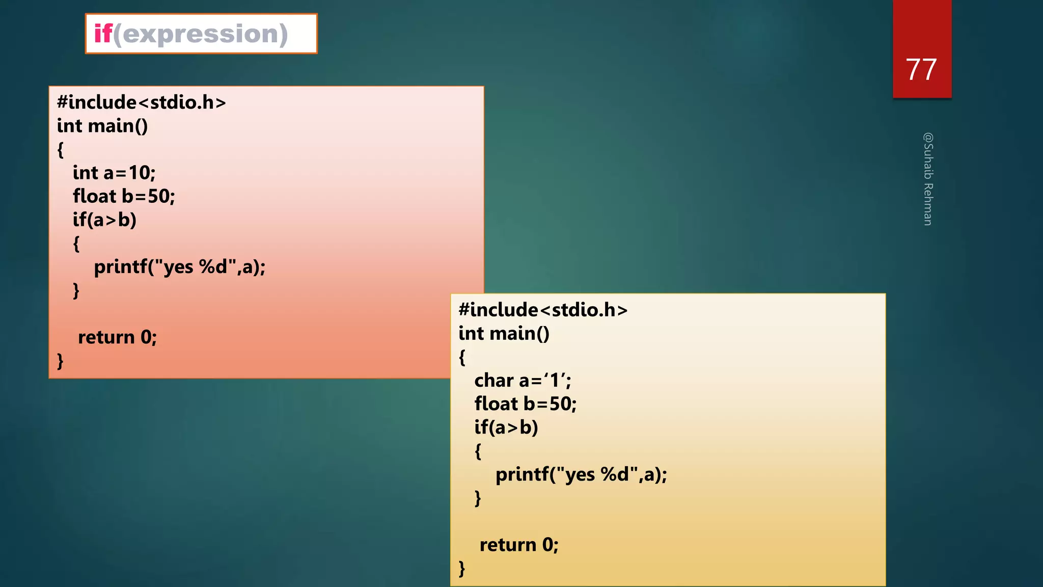 77
if(expression)
#include<stdio.h>
int main()
{
int a=10;
float b=50;
if(a>b)
{
printf("yes %d",a);
}
return 0;
}
#include<stdio.h>
int main()
{
char a=‘1’;
float b=50;
if(a>b)
{
printf("yes %d",a);
}
return 0;
}
 