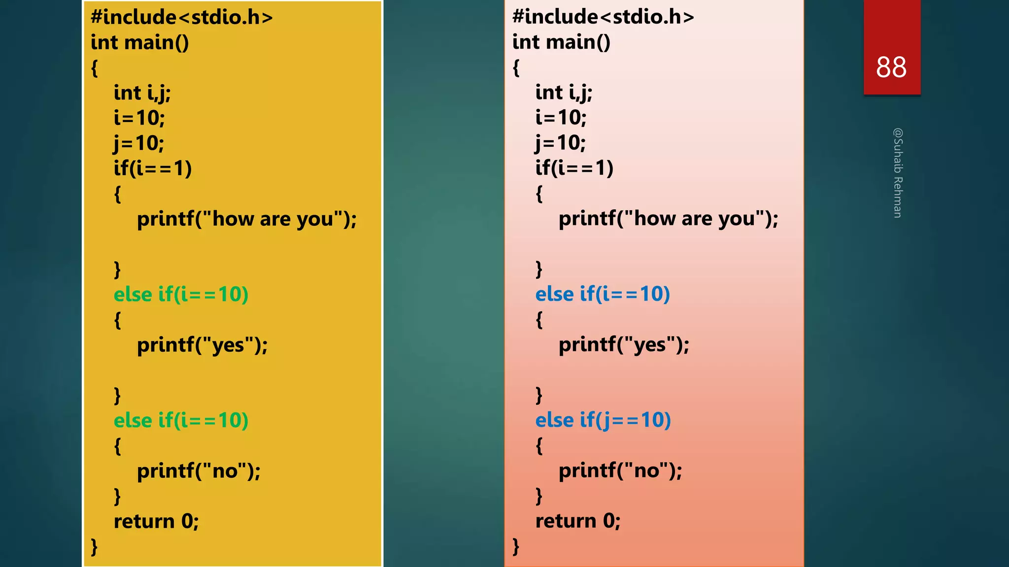 88
#include<stdio.h>
int main()
{
int i,j;
i=10;
j=10;
if(i==1)
{
printf("how are you");
}
else if(i==10)
{
printf("yes");
}
else if(i==10)
{
printf("no");
}
return 0;
}
#include<stdio.h>
int main()
{
int i,j;
i=10;
j=10;
if(i==1)
{
printf("how are you");
}
else if(i==10)
{
printf("yes");
}
else if(j==10)
{
printf("no");
}
return 0;
}
 