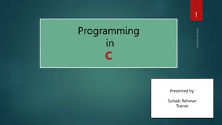 1
Programming
in
C
Presented by:
Suhaib Rehman
Trainer
 