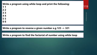 119
Write a program to find the factorial of number using while loop
Write a program to reverse a given number e.g 123 -> 321
Write a program using while loop and print the following:
1 1
2 2
3 3
4 4
5 5
6 6
 