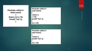 171
#include<stdio.h>
Void main()
{
Extern int i=10;
Printf(“%d”,i);
}
#include<stdio.h>
void main()
{
extern i;
i=10;
printf("%d",i);
}
int i=20;
#include<stdio.h>
void main()
{
extern i;
printf("%d",i);
}
int i=20;
 
