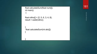 181
float calculateSum(float num[]);
int main()
{
float rollno[] = {2, 5, 6, 3, 4, 8};
result = cadd(rollno);
}
float calculateSum(int abc[])
{
}
 