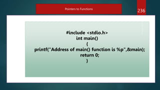 236
Pointers to Functions
#include <stdio.h>
int main()
{
printf("Address of main() function is %p",&main);
return 0;
}
 