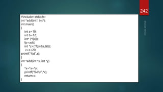 242
#include<stdio.h>
int *add(int*, int*);
int main()
{
int a=10;
int b=12;
int* (*fp)();
fp=add;
int *z=(*fp)(&a,&b);
z=z+20;
printf("%d",z);
}
int *add(int *x, int *y)
{
*x=*x+*y;
printf("%dn",*x);
return x;
}
 