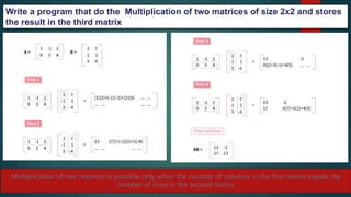 264
Multiplication of two matrices is possible only when the number of columns in the first matrix equals the
number of rows in the second matrix
Write a program that do the Multiplication of two matrices of size 2x2 and stores
the result in the third matrix
 