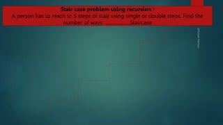 286
Stair case problem using recursion :
A person has to reach to 5 steps of stair using single or double steps. Find the
number of ways ………………Staircase
 