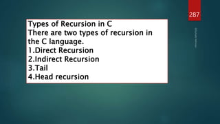 287
Types of Recursion in C
There are two types of recursion in
the C language.
1.Direct Recursion
2.Indirect Recursion
3.Tail
4.Head recursion
 