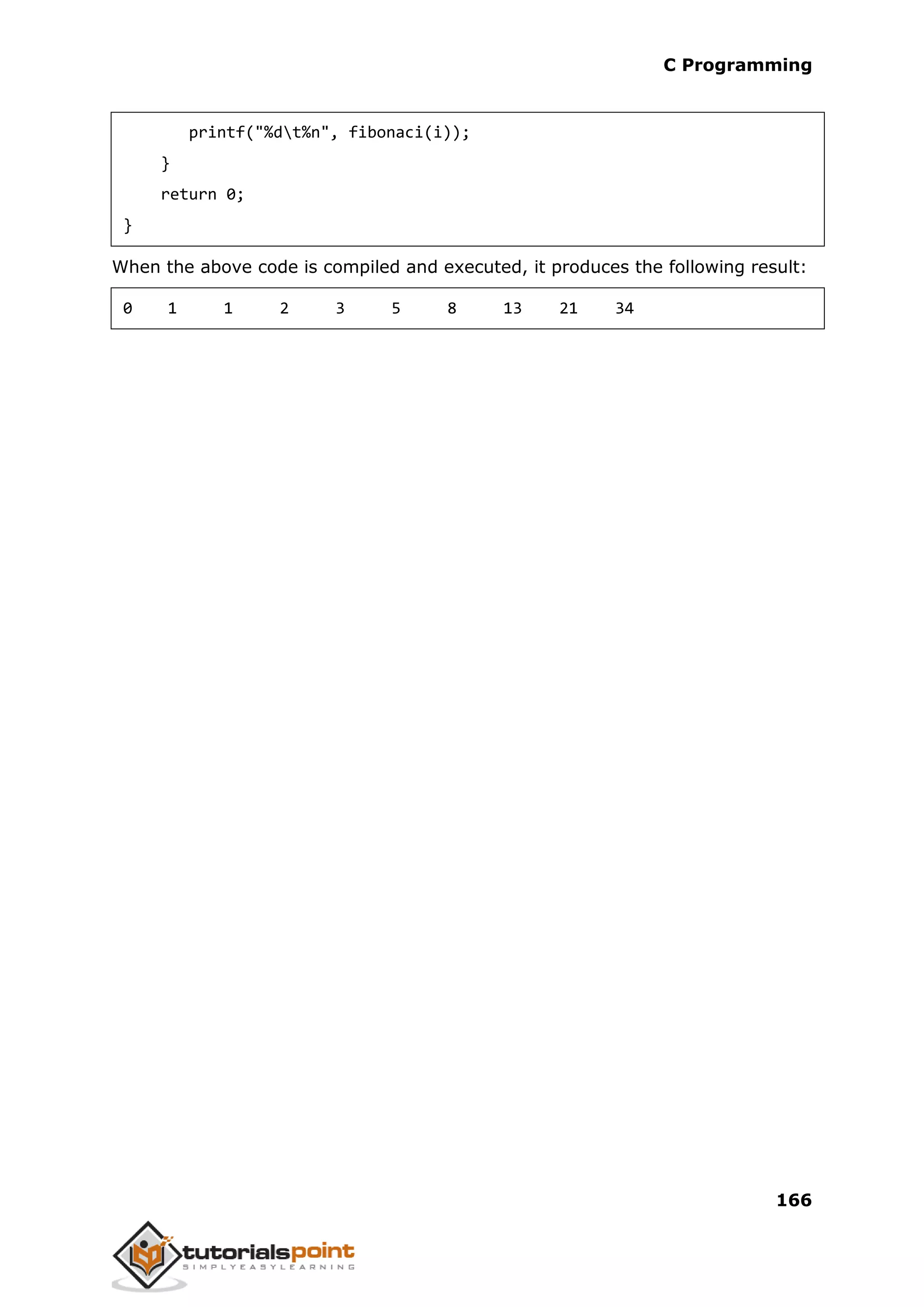 C Programming 166 printf("%dt%n", fibonaci(i)); } return 0; } When the above code is compiled and executed, it produces the following result: 0 1 1 2 3 5 8 13 21 34 