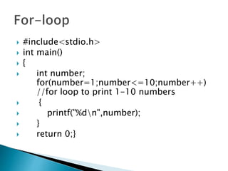  #include<stdio.h>
 int main()
 {
 int number;
for(number=1;number<=10;number++)
//for loop to print 1-10 numbers
 {
 printf("%dn",number);
 }
 return 0;}
 