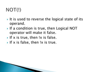  It is used to reverse the logical state of its
operand.
 If a condition is true, then Logical NOT
operator will make it false.
 If x is true, then !x is false.
 If x is false, then !x is true.
 