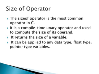  The sizeof operator is the most common
operator in C.
 It is a compile-time unary operator and used
to compute the size of its operand.
 It returns the size of a variable.
 It can be applied to any data type, float type,
pointer type variables.
 