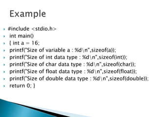  #include <stdio.h>
 int main()
 { int a = 16;
 printf("Size of variable a : %dn",sizeof(a));
 printf("Size of int data type : %dn",sizeof(int));
 printf("Size of char data type : %dn",sizeof(char));
 printf("Size of float data type : %dn",sizeof(float));
 printf("Size of double data type : %dn",sizeof(double));
 return 0; }
 