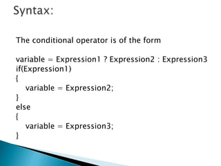 The conditional operator is of the form
variable = Expression1 ? Expression2 : Expression3
if(Expression1)
{
variable = Expression2;
}
else
{
variable = Expression3;
}
 